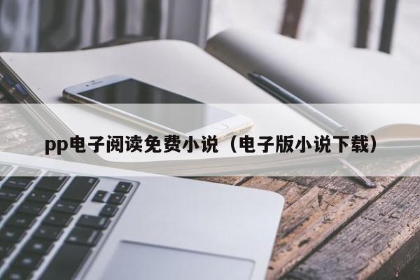 pp电子阅读免费小说（电子版小说下载）